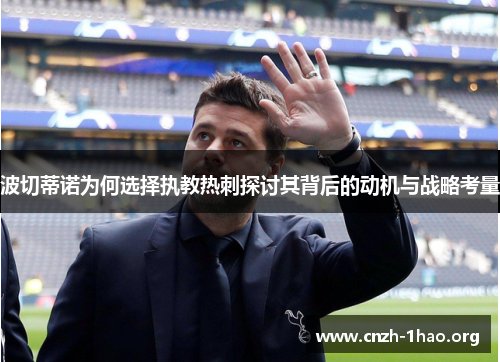 波切蒂诺为何选择执教热刺探讨其背后的动机与战略考量 波切蒂诺为何选择执教热刺探讨其背后的动机与战略考量