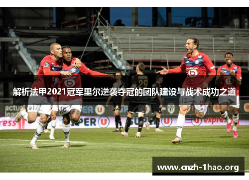 解析法甲2021冠军里尔逆袭夺冠的团队建设与战术成功之道
