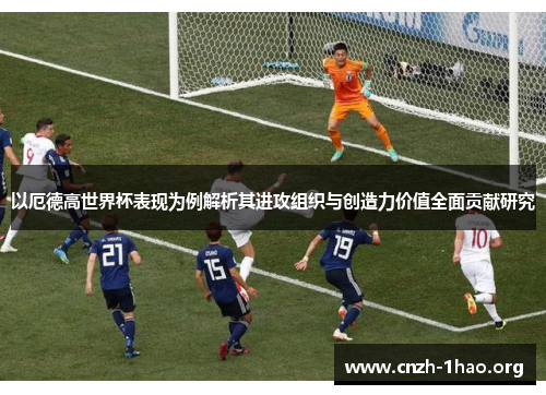 以厄德高世界杯表现为例解析其进攻组织与创造力价值全面贡献研究